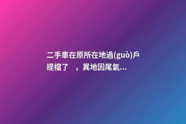 二手車在原所在地過(guò)戶提檔了，異地因尾氣問(wèn)題落不了戶怎么辦？